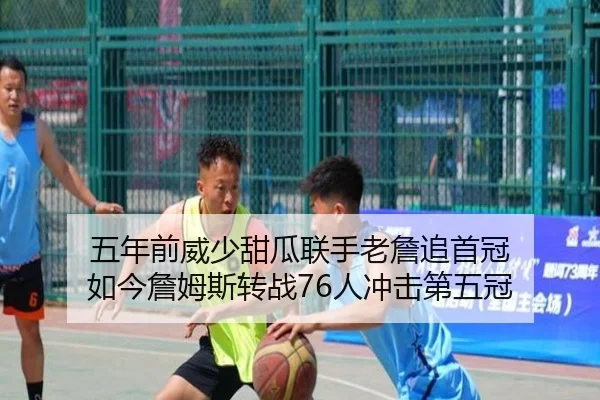 五年前威少甜瓜联手老詹追首冠 如今詹姆斯转战76人冲击第五冠 - leyu