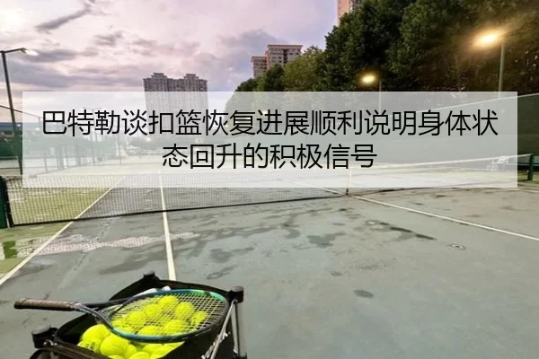巴特勒谈扣篮恢复进展顺利说明身体状态回升的积极信号（leyu）