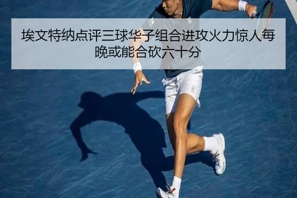 埃文特纳点评三球华子组合进攻火力惊人每晚或能合砍六十分 - leyu